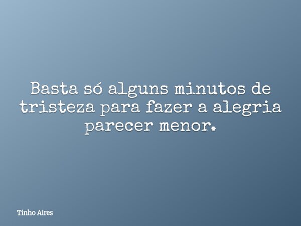 Basta só alguns minutos de tristeza para fazer a alegria parecer menor.... Frase de Tinho Aires.