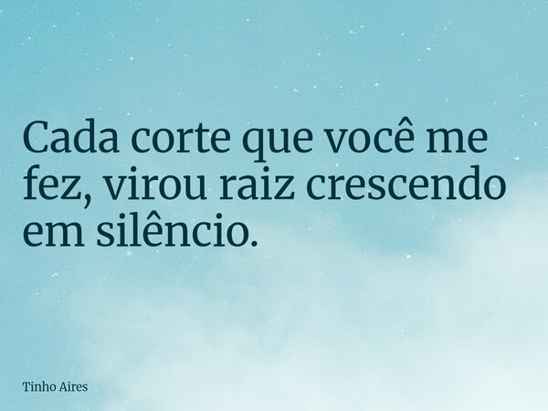 Cada corte que você me fez, virou raiz crescendo em silêncio.... Frase de Tinho Aires.
