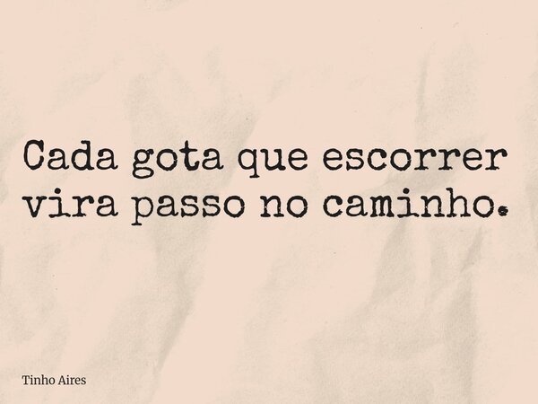 Cada gota que escorrer vira passo no caminho.... Frase de Tinho Aires.