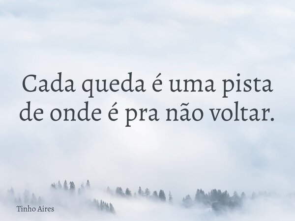 Cada queda é uma pista de onde é pra não voltar.... Frase de Tinho Aires.