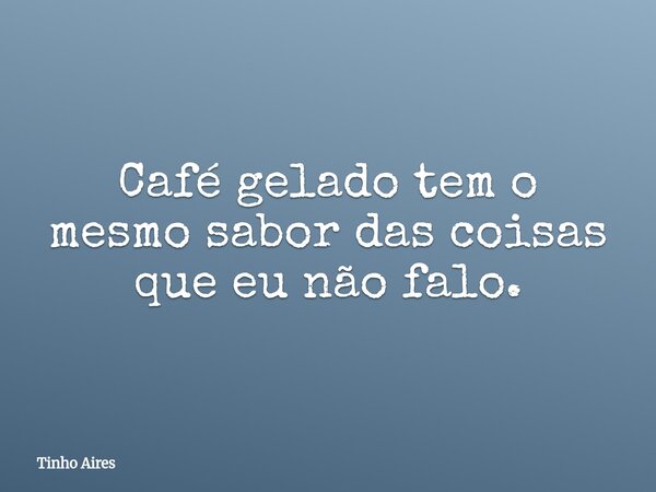 Café gelado tem o mesmo sabor das coisas que eu não falo.... Frase de Tinho Aires.