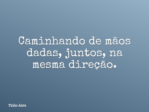 Caminhando de mãos dadas, juntos, na mesma direção.... Frase de Tinho Aires.