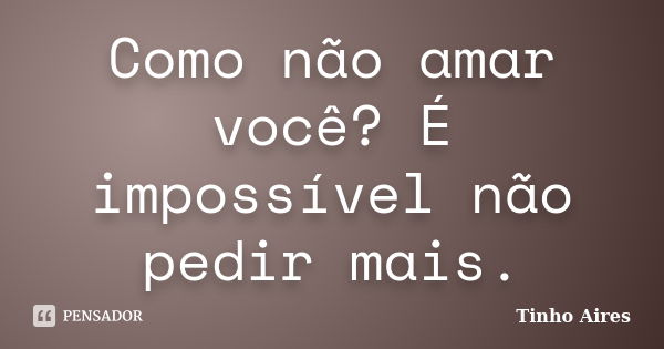 Como não amar você? É impossível não pedir mais.... Frase de Tinho Aires.