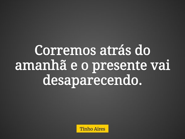 Corremos atrás do amanhã e o presente vai desaparecendo.... Frase de Tinho Aires.