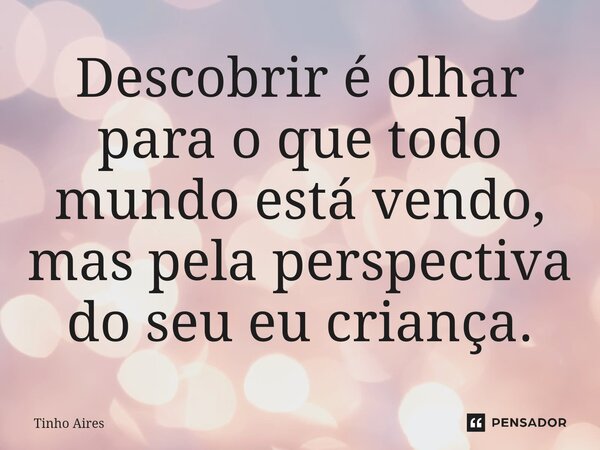 ⁠Descobrir é olhar para o que todo mundo está vendo, mas pela perspectiva do seu eu criança.... Frase de Tinho Aires.