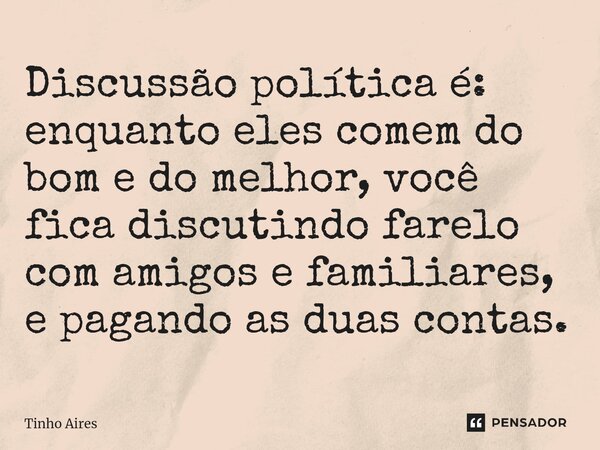 Discussão política é: enquanto eles comem do bom e do melhor, você fica discutindo farelo com amigos e familiares, e pagando as duas contas.... Frase de Tinho Aires.