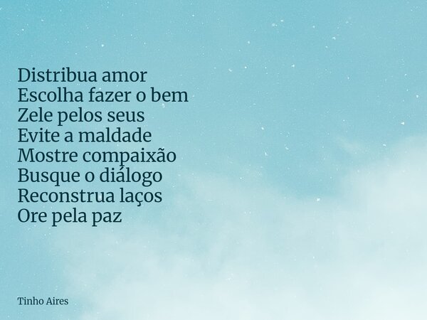Distribua amor Escolha fazer o bem Zele pelos seus Evite a maldade Mostre compaixão Busque o diálogo Reconstrua laços Ore pela paz... Frase de Tinho Aires.