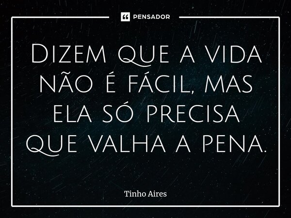 Dizem que a vida não é fácil, mas ela só precisa que valha a pena.... Frase de Tinho Aires.