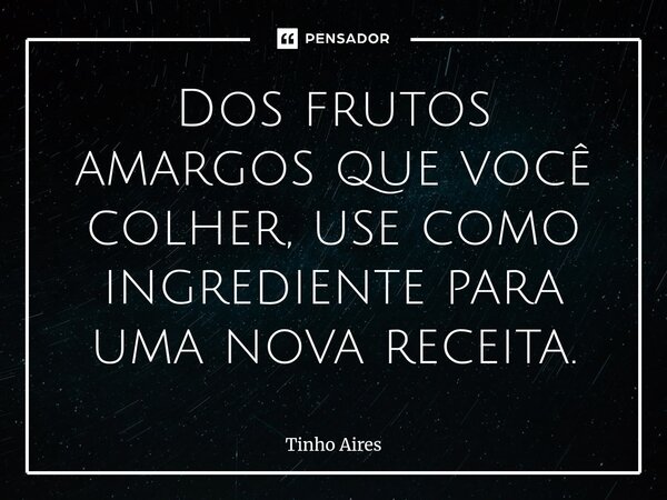 ⁠Dos frutos amargos que você colher, use como ingrediente para uma nova receita.... Frase de Tinho Aires.