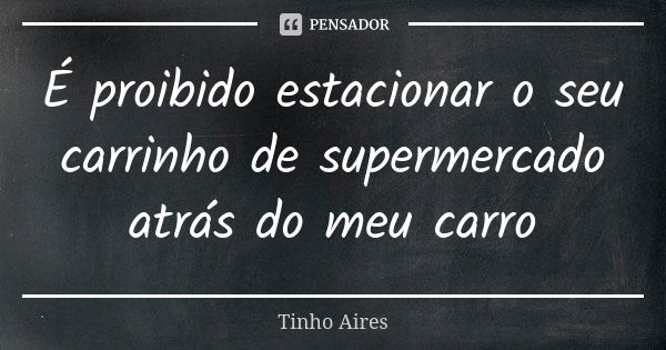 É proibido estacionar o seu carrinho de supermercado atrás do meu carro... Frase de Tinho Aires.