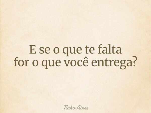 E se o que te falta for o que você entrega?... Frase de Tinho Aires.