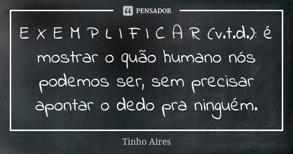 E X E M P L I F I C A R (v.t.d.): é mostrar o quão humano nós podemos ser, sem precisar apontar o dedo pra ninguém.... Frase de Tinho Aires.