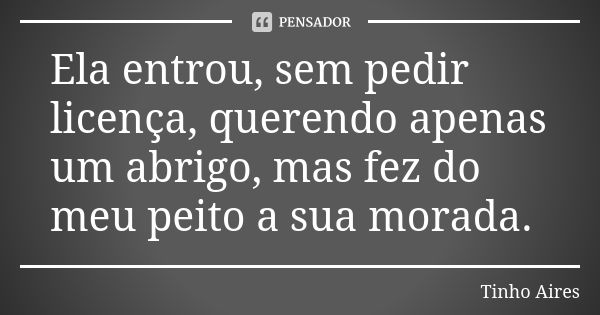 Ela entrou, sem pedir licença, querendo apenas um abrigo, mas fez do meu peito a sua morada.... Frase de Tinho Aires.