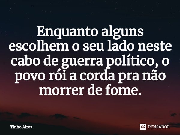 Enquanto alguns escolhem o seu lado neste cabo de guerra político, o povo rói a corda pra não morrer de fome.... Frase de Tinho Aires.