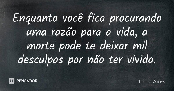 Enquanto você fica procurando uma razão para a vida, a morte pode te deixar mil desculpas por não ter vivido.... Frase de Tinho Aires.