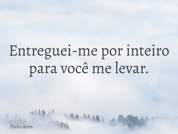 Entreguei-me por inteiro para você me levar.... Frase de Tinho Aires.