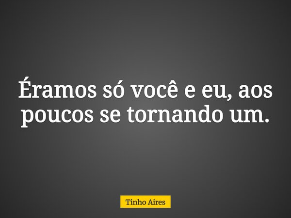 Éramos só você e eu, aos poucos se tornando um.... Frase de Tinho Aires.
