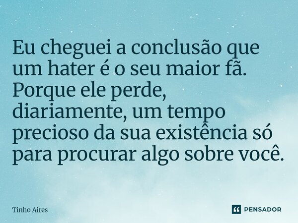 Eu cheguei a conclusão que um hater é o seu maior fã. Porque ele perde, diariamente, um tempo precioso da sua existência só para ⁠procurar algo sobre você.... Frase de Tinho Aires.