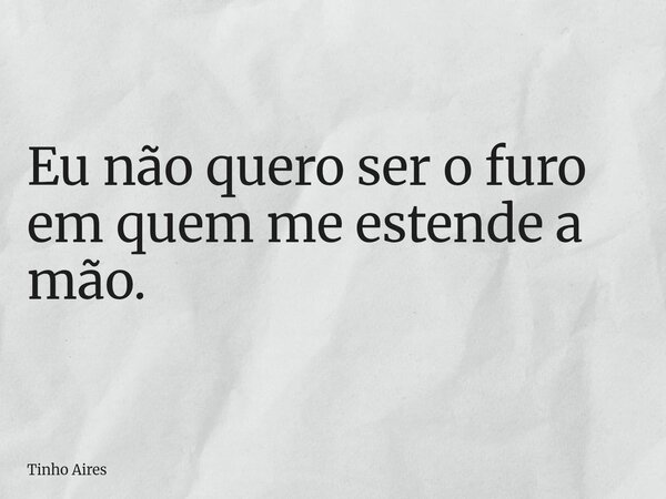Eu não quero ser o furo em quem me estende a mão.... Frase de Tinho Aires.