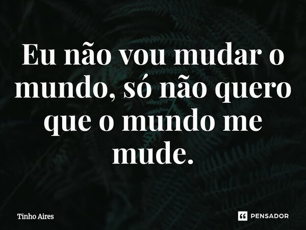 ⁠Eu não vou mudar o mundo, só não quero que o mundo me mude.... Frase de Tinho Aires.