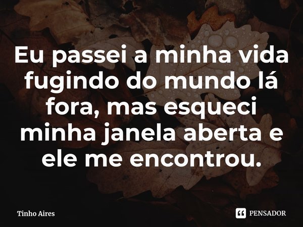 Eu passei a minha vida fugindo do mundo lá fora, mas esqueci minha janela aberta e ele me encontrou.... Frase de Tinho Aires.