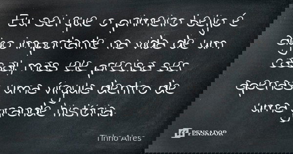 Eu sei que o primeiro beijo é algo importante na vida de um casal, mas ele precisa ser apenas uma vírgula dentro de uma grande história.... Frase de Tinho Aires.