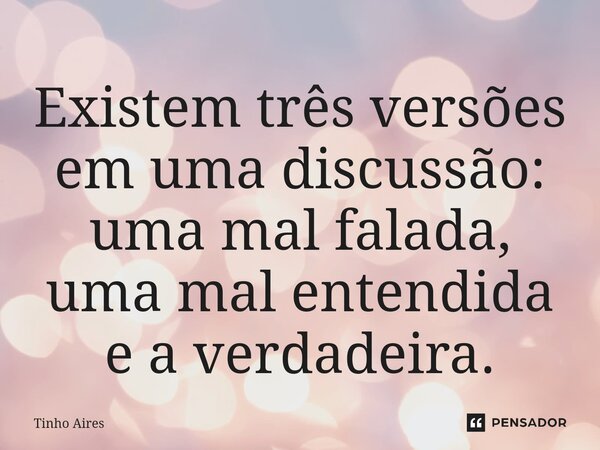 ⁠Existem três versões em uma discussão: uma mal falada, uma mal entendida e a verdadeira.... Frase de Tinho Aires.