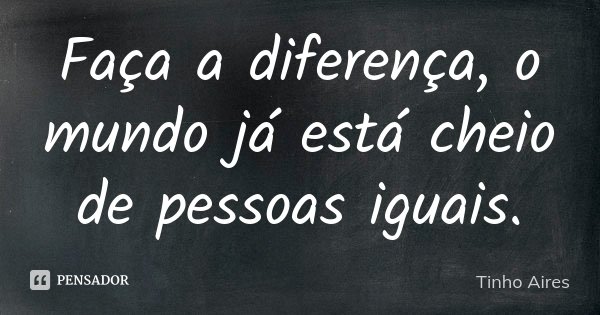 Faça a diferença, o mundo já está cheio de pessoas iguais.... Frase de Tinho Aires.