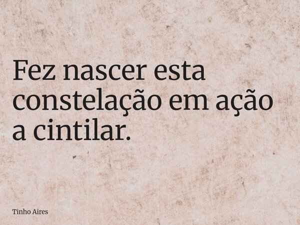 Fez nascer esta constelação em ação a cintilar.... Frase de Tinho Aires.