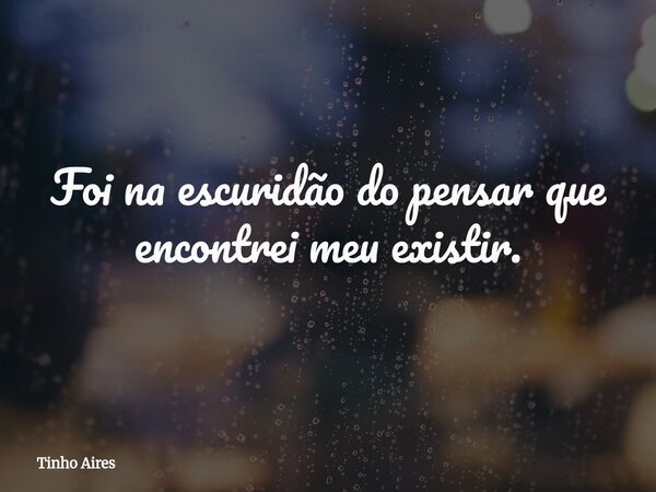 Foi na escuridão do pensar que encontrei meu existir.... Frase de Tinho Aires.