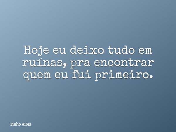 Hoje eu deixo tudo em ruínas, pra encontrar quem eu fui primeiro.... Frase de Tinho Aires.