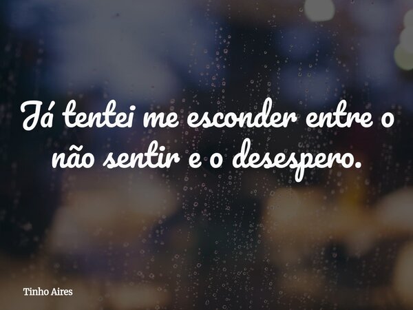 Já tentei me esconder entre o não sentir e o desespero.... Frase de Tinho Aires.