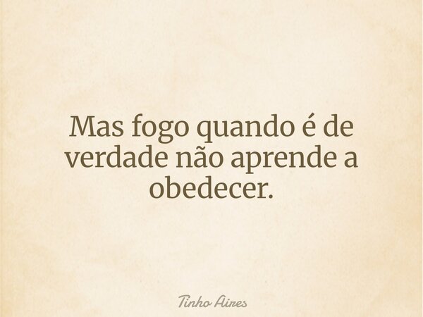 Mas fogo quando é de verdade não aprende a obedecer.... Frase de Tinho Aires.