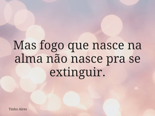 Mas fogo que nasce na alma não nasce pra se extinguir.... Frase de Tinho Aires.