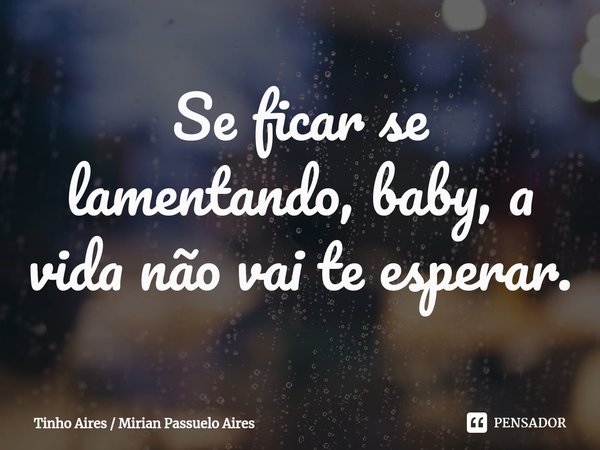 ⁠Se ficar se lamentando, baby, a vida não vai te esperar.... Frase de Tinho Aires  Mirian Passuelo Aires.