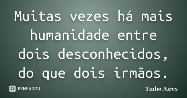 Muitas vezes há mais humanidade entre dois desconhecidos, do que dois irmãos.... Frase de Tinho Aires.