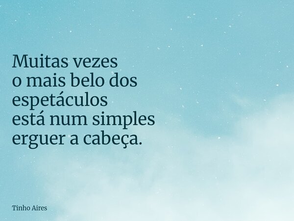Muitas vezes o mais belo dos espetáculos está num simples erguer a cabeça.... Frase de Tinho Aires.