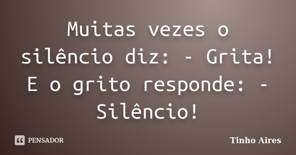 Muitas vezes o silêncio diz: - Grita! E o grito responde: - Silêncio!... Frase de Tinho Aires.