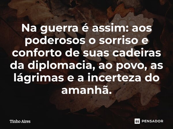 ⁠Na guerra é assim: aos poderosos o sorriso e conforto de suas cadeiras da diplomacia, ao povo, as lágrimas e a incerteza do amanhã.... Frase de Tinho Aires.