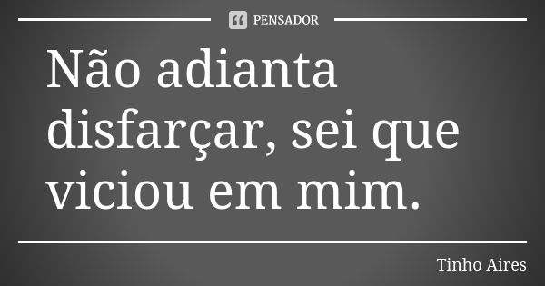 Não adianta disfarçar, sei que viciou em mim.... Frase de Tinho Aires.