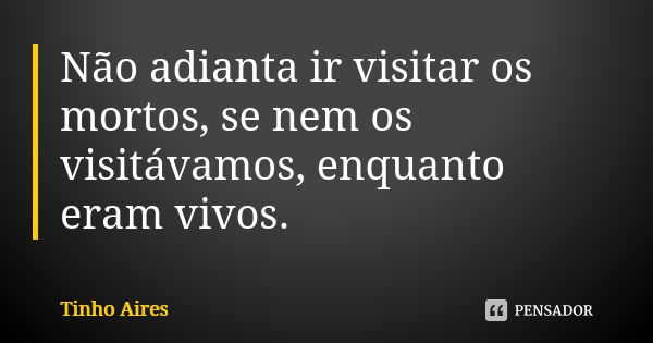 Não adianta ir visitar os mortos, se nem os visitávamos, enquanto eram vivos.... Frase de Tinho Aires.