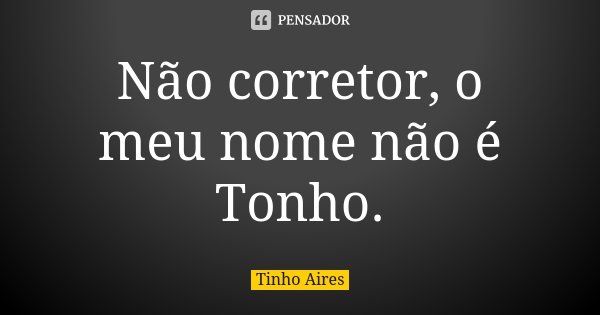 Não corretor, o meu nome não é Tonho.... Frase de Tinho Aires.