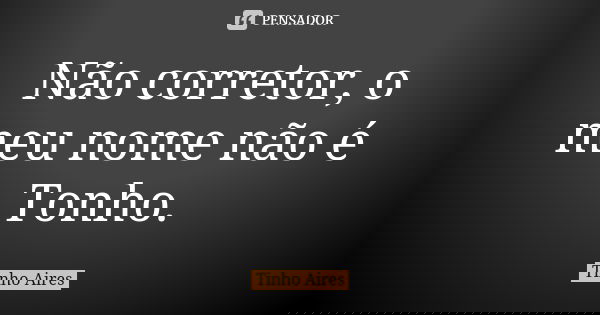 Não corretor, o meu nome não é Tonho.... Frase de Tinho Aires.