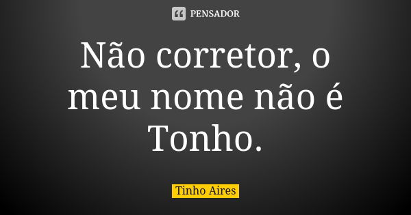 Não corretor, o meu nome não é Tonho.... Frase de Tinho Aires.