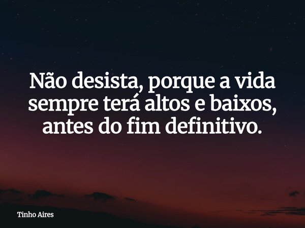 Não desista, porque a vida sempre terá altos e baixos, antes do fim definitivo.... Frase de Tinho Aires.