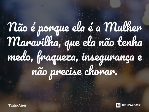 ⁠Não é porque ela é a Mulher Maravilha, que ela não tenha medo, fraqueza, insegurança e não precise chorar.... Frase de Tinho Aires.