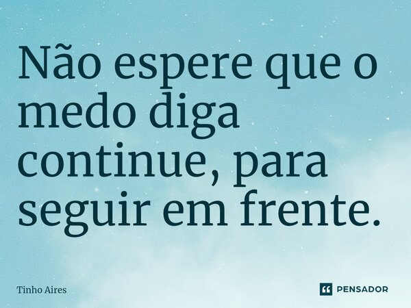 Não espere que o medo diga continue, para seguir em frente.... Frase de Tinho Aires.