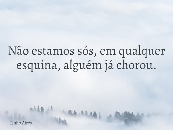 Não estamos sós, em qualquer esquina, alguém já chorou.... Frase de Tinho Aires.