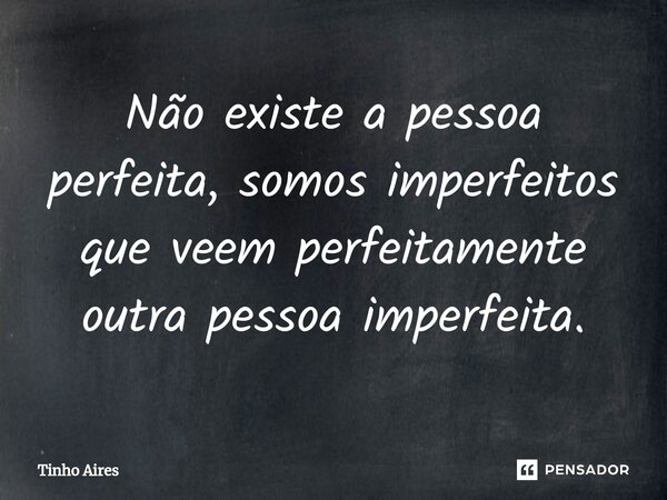Não existe a pessoa perfeita, somos imperfeitos que veem perfeitamente outra pessoa imperfeita.... Frase de Tinho Aires.