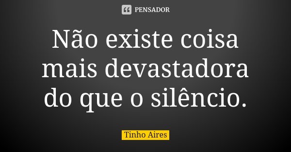 Não existe coisa mais devastadora do que o silêncio.... Frase de Tinho Aires.